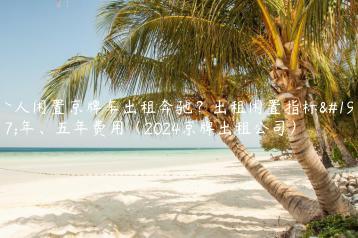 个人闲置京牌车出租奔驰？出租闲置指标三年、五年费用（2024京牌出租公司）