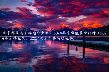 北京哪里有车牌指标出租？2024年京牌值多少钱呀（2024年京牌租赁）(2021北京车牌新政租牌)