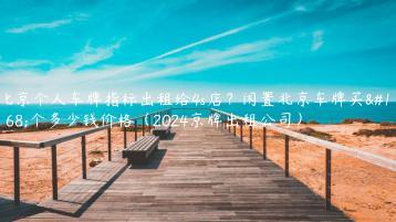 北京个人车牌指标出租给4s店？闲置北京车牌买一个多少钱价格（2024京牌出租公司）