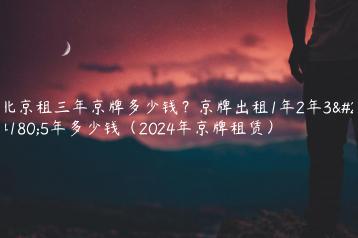 北京租三年京牌多少钱？京牌出租1年2年3年5年多少钱（2024年京牌租赁）
