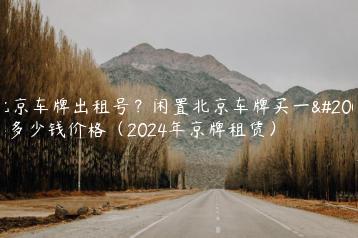 北京车牌出租号？闲置北京车牌买一个多少钱价格（2024年京牌租赁）