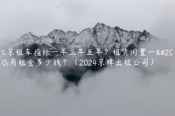 北京租车指标一年三年五年？租赁闲置一个月租金多少钱？（2024京牌出租公司）