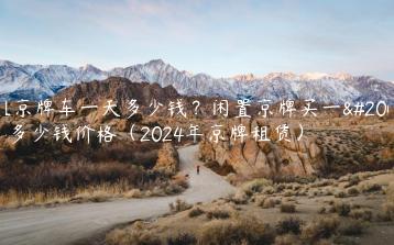 租京牌车一天多少钱？闲置京牌买一个多少钱价格（2024年京牌租赁）