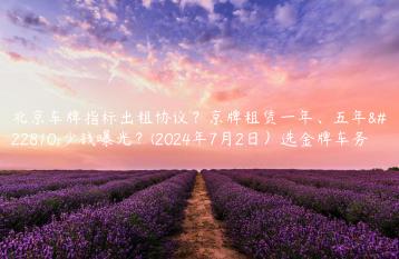 北京车牌指标出租协议？京牌租赁一年、五年多少钱曝光？(2024年7月2日）选金牌车务