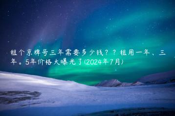 租个京牌号三年需要多少钱？？租用一年、三年。5年价格大曝光了(2024年7月)