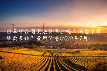 租车牌合同受法律保护吗？闲置京牌能卖多钱？最新价格(2024年7月)
