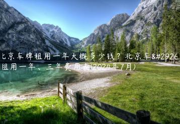 北京车牌租用一年大概多少钱？北京车牌租用一年、三年费用表(2024年7月)