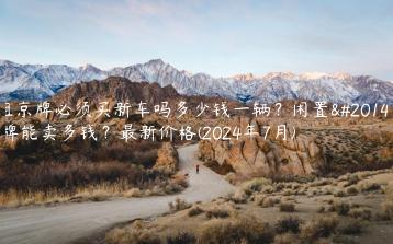 租京牌必须买新车吗多少钱一辆？闲置京牌能卖多钱？最新价格(2024年7月)