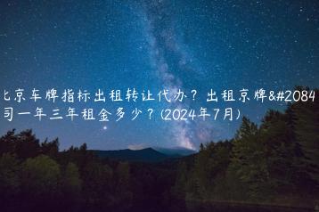 北京车牌指标出租转让代办？出租京牌公司一年三年租金多少？(2024年7月)