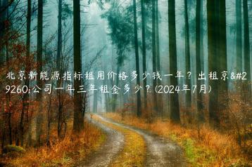 北京新能源指标租用价格多少钱一年？出租京牌公司一年三年租金多少？(2024年7月)