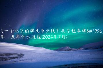 买一个北京的牌儿多少钱？北京租车牌一年、五年什么流程(2024年7月)