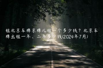 租北京车牌京牌儿租一个多少钱？北京车牌出租一年、二年多少钱(2024年7月)