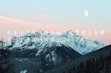 北京小汽车牌照出租？闲置北京车牌买一个多少钱价格(2024年7月)