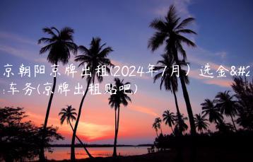 北京朝阳京牌出租(2024年7月）选金牌车务(京牌出租贴吧)