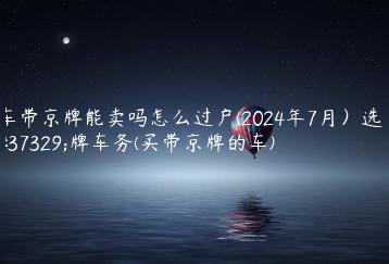 车带京牌能卖吗怎么过户(2024年7月）选金牌车务(买带京牌的车)