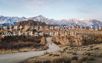 出租京牌中介公司怎么样啊(2024年7月）选金牌车务(京牌出租一般什么价位)