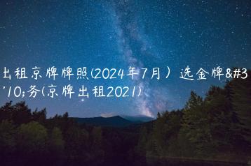 出租京牌牌照(2024年7月）选金牌车务(京牌出租2021)