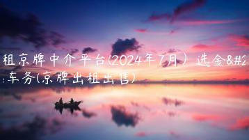 出租京牌中介平台(2024年7月）选金牌车务(京牌出租出售)