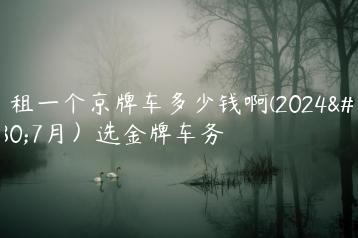 出租一个京牌车多少钱啊(2024年7月）选金牌车务