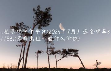出租京牌中介平台(2024年7月）选金牌车务(京牌出租一般什么价位)