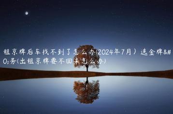 出租京牌后车找不到了怎么办(2024年7月）选金牌车务(出租京牌要不回来怎么办)