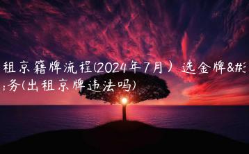 出租京籍牌流程(2024年7月）选金牌车务(出租京牌违法吗)
