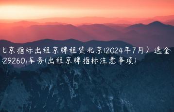 北京指标出租京牌租赁北京(2024年7月）选金牌车务(出租京牌指标注意事项)