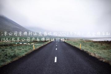 北京公司京牌转让出售收购(2024年7月）选金牌车务(北京公司户车牌转让价格)