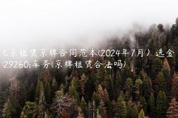 北京租赁京牌合同范本(2024年7月）选金牌车务(京牌租赁合法吗)