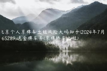 北京个人京牌车出租风险大吗知乎(2024年7月）选金牌车务(京牌轿车出租)
