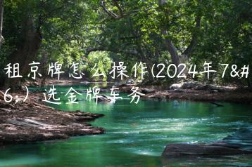 出租京牌怎么操作(2024年7月）选金牌车务