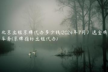 北京出租京牌代办多少钱(2024年7月）选金牌车务(京牌指标出租代办)