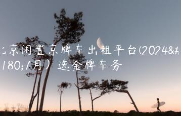 北京闲置京牌车出租平台(2024年7月）选金牌车务