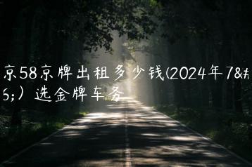 北京58京牌出租多少钱(2024年7月）选金牌车务