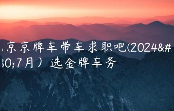 北京京牌车带车求职吧(2024年7月）选金牌车务