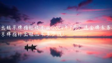 出租京牌指标收不回(2024年7月）选金牌车务(京牌指标出租三年多少钱)