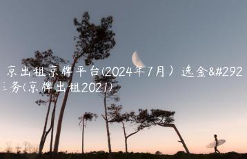 北京出租京牌平台(2024年7月）选金牌车务(京牌出租2021)