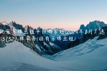 北京京牌出租平台哪家好(2024年7月）选金牌车务(谁有京牌出租)
