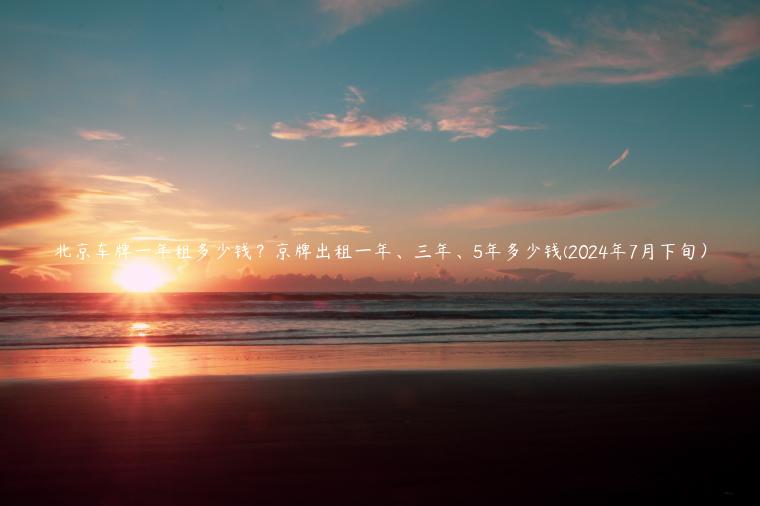 北京车牌一年租多少钱？京牌出租一年、三年、5年多少钱(2024年7月下旬）