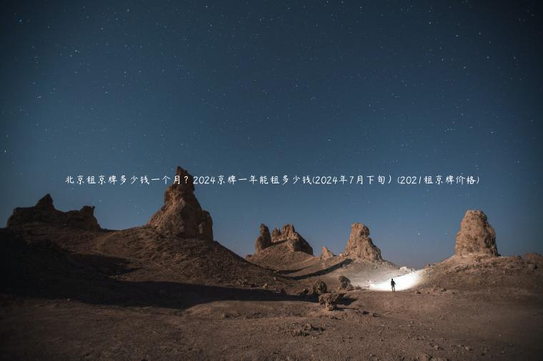 北京租京牌多少钱一个月？2024京牌一年能租多少钱(2024年7月下旬）(2021租京牌价格)