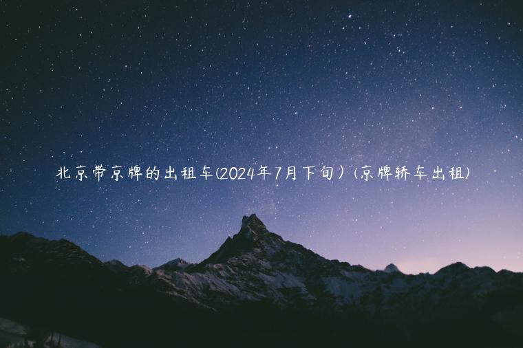 北京带京牌的出租车(2024年7月下旬）(京牌轿车出租)