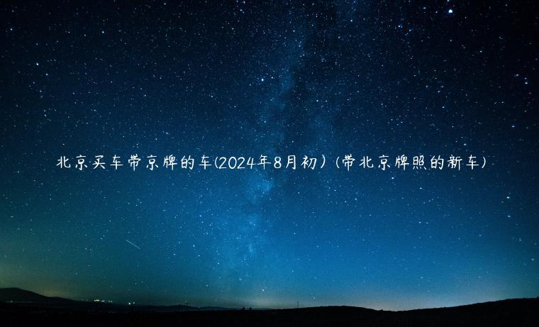 北京买车带京牌的车(2024年8月初）(带北京牌照的新车)