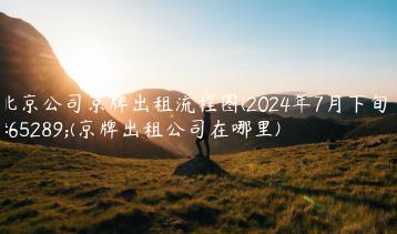 北京公司京牌出租流程图(2024年7月下旬）(京牌出租公司在哪里)