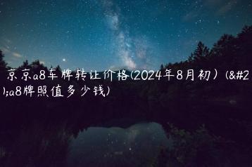 北京京a8车牌转让价格(2024年8月初）(京a8牌照值多少钱)