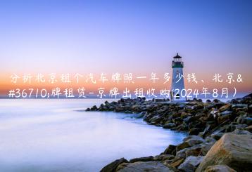 分析北京租个汽车牌照一年多少钱、北京车牌租赁-京牌出租收购(2024年8月）