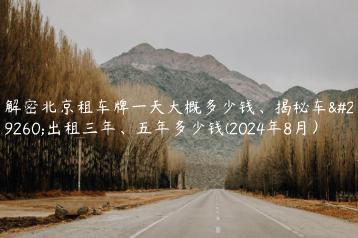 解密北京租车牌一天大概多少钱、揭秘车牌出租三年、五年多少钱(2024年8月）