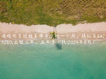 通晓北京短租车牌多少钱一个月、揭秘车牌出租三年、五年多少钱(2024年8月）