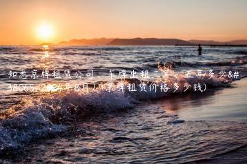 知悉京牌租赁公司、车牌出租三年、五年多少钱(2024年8月）(京牌租赁价格多少钱)