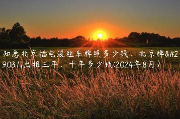 知悉北京插电混租车牌照多少钱、北京牌照出租三年、十年多少钱(2024年8月）