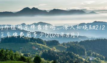 揭开租用京牌靠谱吗、深入知晓北京车牌费用多少(2024年8月）
